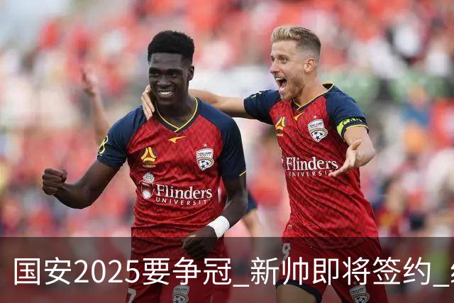 国安2025要争冠 新帅即将签约 续约+引援在路上